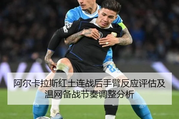 阿尔卡拉斯红土连战后手臂反应评估及温网备战节奏调整分析